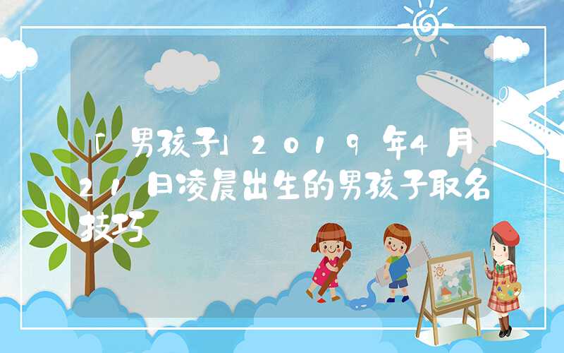 「男孩子」2019年4月21日凌晨出生的男孩子取名技巧