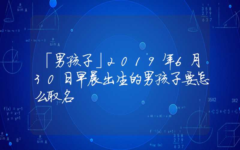 「男孩子」2019年6月30日早晨出生的男孩子要怎么取名