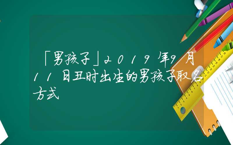 「男孩子」2019年9月11日丑时出生的男孩子取名方式