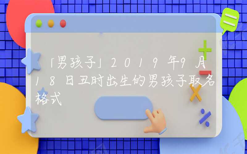 「男孩子」2019年9月18日丑时出生的男孩子取名格式