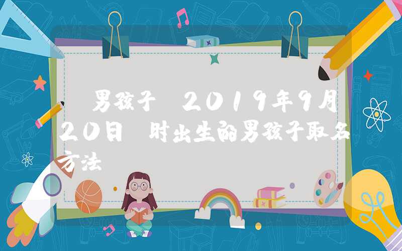 「男孩子」2019年9月20日丑时出生的男孩子取名方法