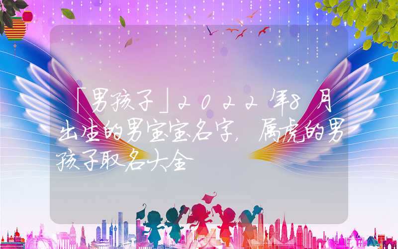 「男孩子」2022年8月出生的男宝宝名字，属虎的男孩子取名大全