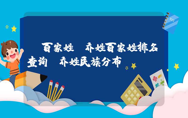 「百家姓」乔姓百家姓排名查询，乔姓民族分布