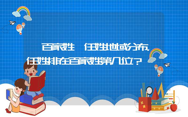 「百家姓」任姓地域分布，任姓排在百家姓第几位？
