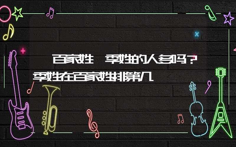 「百家姓」季姓的人多吗？季姓在百家姓排第几