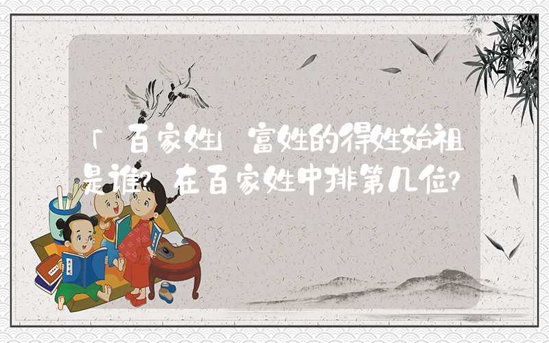 「百家姓」富姓的得姓始祖是谁？在百家姓中排第几位？