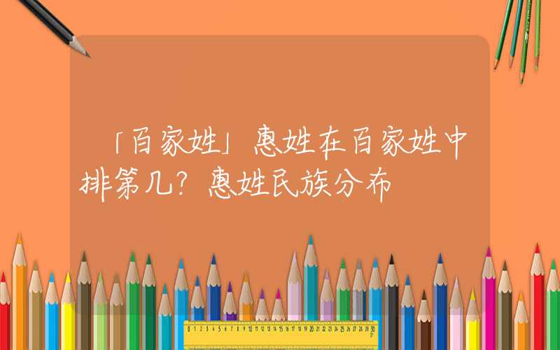 「百家姓」惠姓在百家姓中排第几？惠姓民族分布