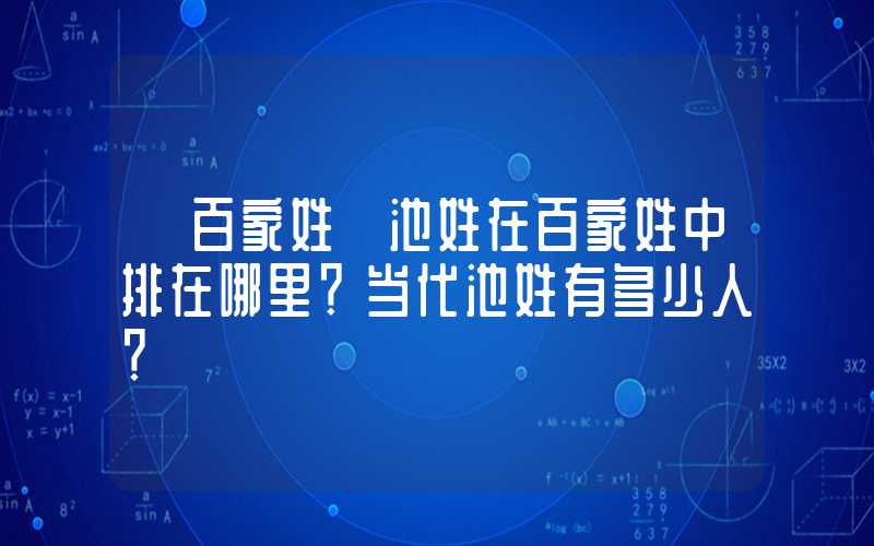 「百家姓」池姓在百家姓中排在哪里？当代池姓有多少人？