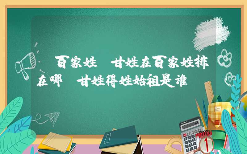 「百家姓」甘姓在百家姓排在哪？甘姓得姓始祖是谁？