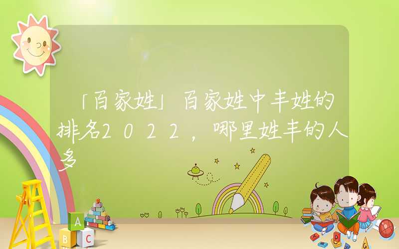 「百家姓」百家姓中丰姓的排名2022，哪里姓丰的人多