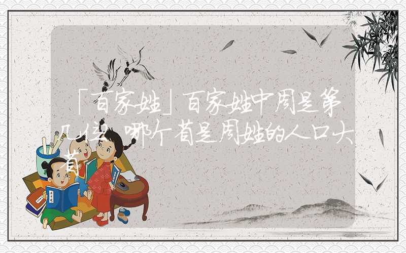 「百家姓」百家姓中周是第几位？哪个省是周姓的人口大省