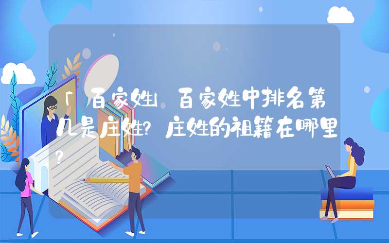 「百家姓」百家姓中排名第几是庄姓？庄姓的祖籍在哪里？