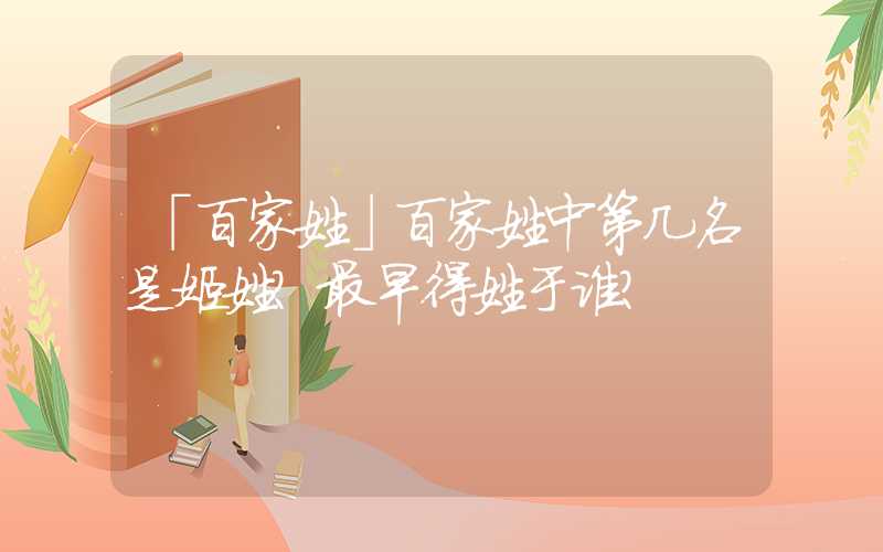「百家姓」百家姓中第几名是姬姓？最早得姓于谁？
