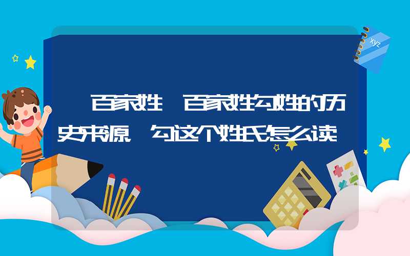 「百家姓」百家姓勾姓的历史来源，勾这个姓氏怎么读