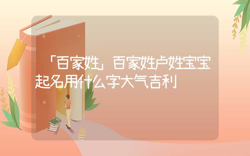 「百家姓」百家姓卢姓宝宝起名用什么字大气吉利