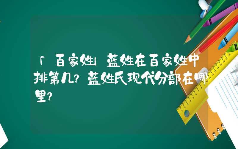 「百家姓」蓝姓在百家姓中排第几？蓝姓氏现代分部在哪里？