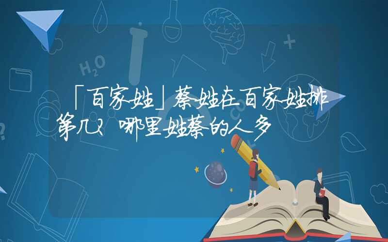 「百家姓」蔡姓在百家姓排第几？哪里姓蔡的人多