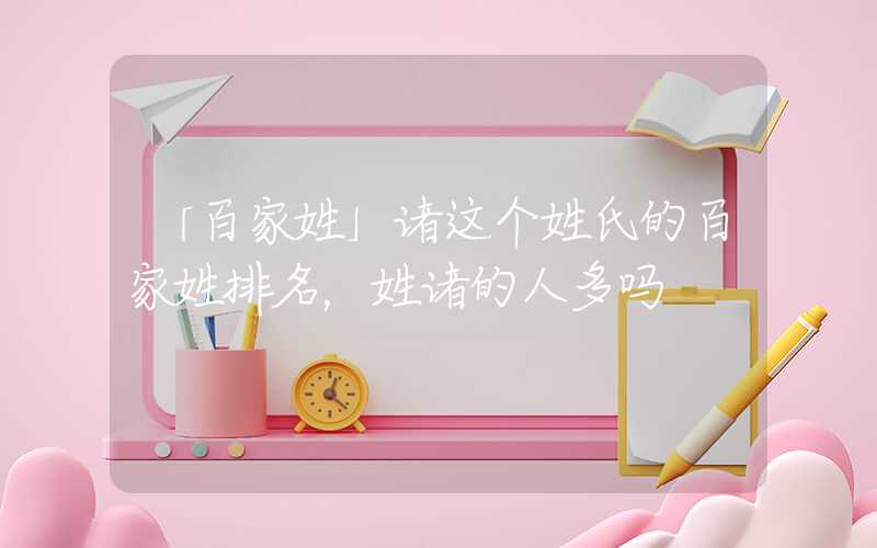 「百家姓」诸这个姓氏的百家姓排名，姓诸的人多吗