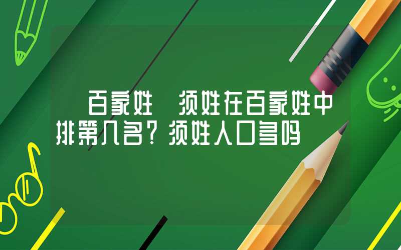 「百家姓」须姓在百家姓中排第几名？须姓人口多吗