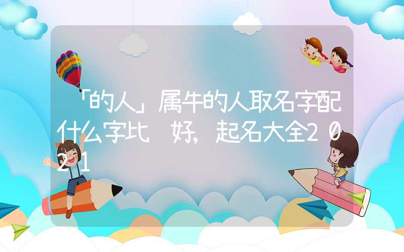 「的人」属牛的人取名字配什么字比较好,起名大全2021