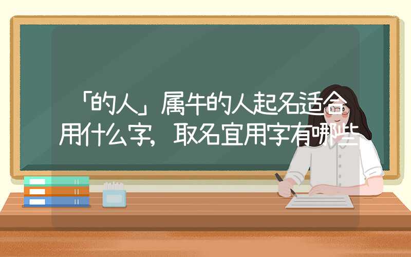 「的人」属牛的人起名适合用什么字,取名宜用字有哪些