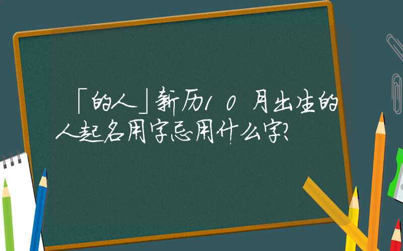「的人」新历10月出生的人起名用字忌用什么字？