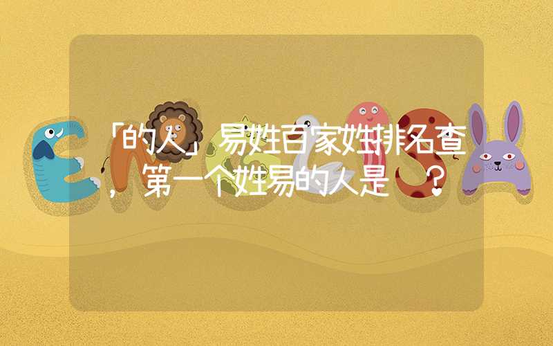 「的人」易姓百家姓排名查询，第一个姓易的人是谁？