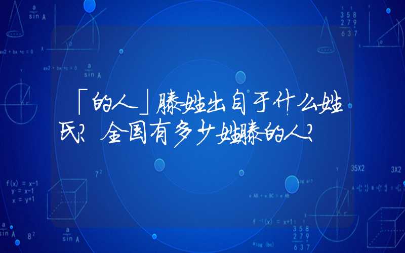 「的人」滕姓出自于什么姓氏？全国有多少姓滕的人？