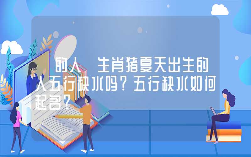 「的人」生肖猪夏天出生的人五行缺水吗？五行缺水如何起名？