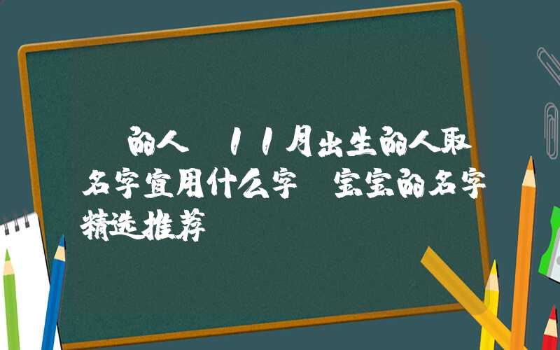 「的人」11月出生的人取名字宜用什么字？宝宝的名字精选推荐