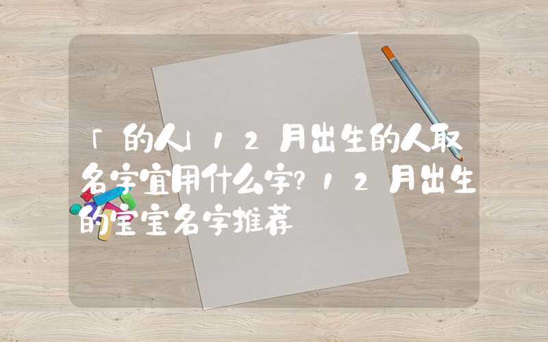 「的人」12月出生的人取名字宜用什么字？12月出生的宝宝名字推荐