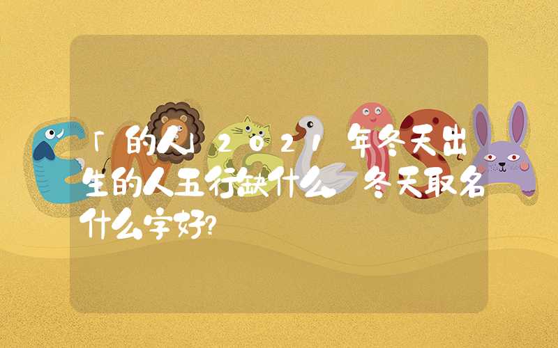 「的人」2021年冬天出生的人五行缺什么，冬天取名什么字好？