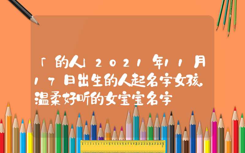 「的人」2021年11月17日出生的人起名字女孩，温柔好听的女宝宝名字