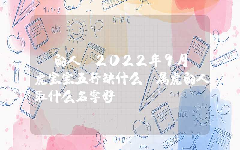 「的人」2022年9月份虎宝宝五行缺什么？属虎的人取什么名字好