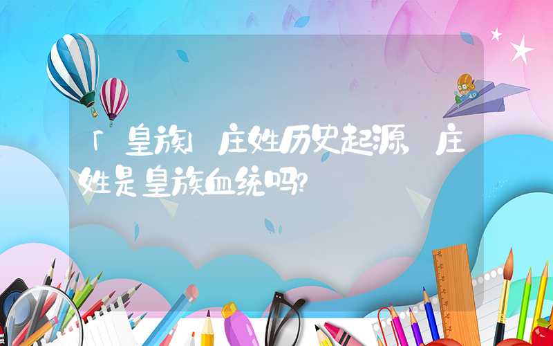 「皇族」庄姓历史起源，庄姓是皇族血统吗？