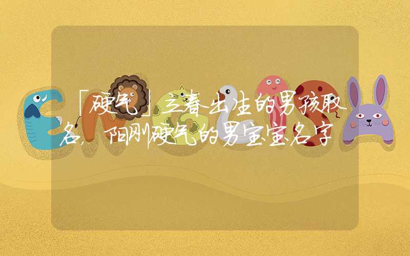 「硬气」立春出生的男孩取名，阳刚硬气的男宝宝名字
