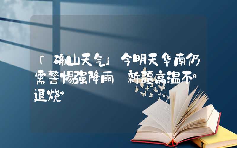 「确山天气」今明天华南仍需警惕强降雨 新疆高温不“退烧”