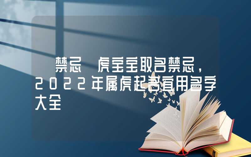 「禁忌」虎宝宝取名禁忌，2022年属虎起名宜用名字大全