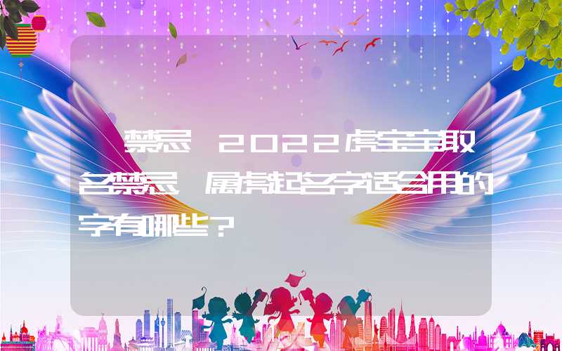 「禁忌」2022虎宝宝取名禁忌，属虎起名字适合用的字有哪些？