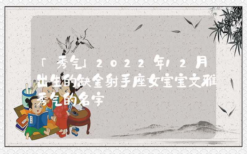「秀气」2022年12月出生的缺金射手座女宝宝文雅秀气的名字