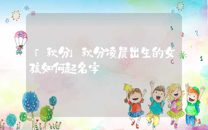 「秋分」秋分凌晨出生的女孩如何起名字