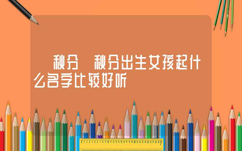 「秋分」秋分出生女孩起什么名字比较好听