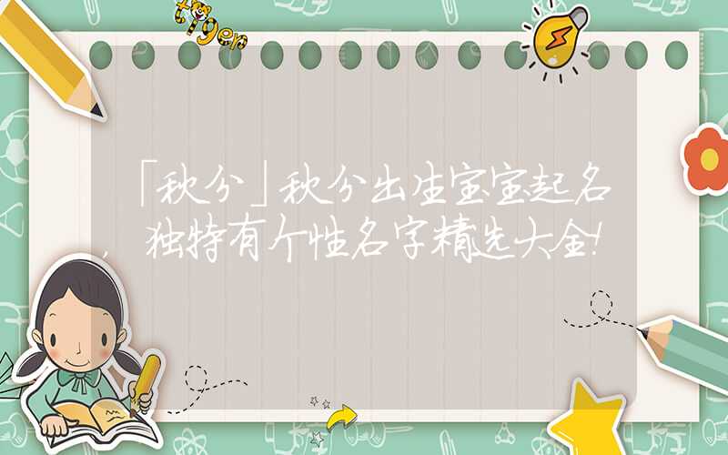 「秋分」秋分出生宝宝起名，独特有个性名字精选大全！