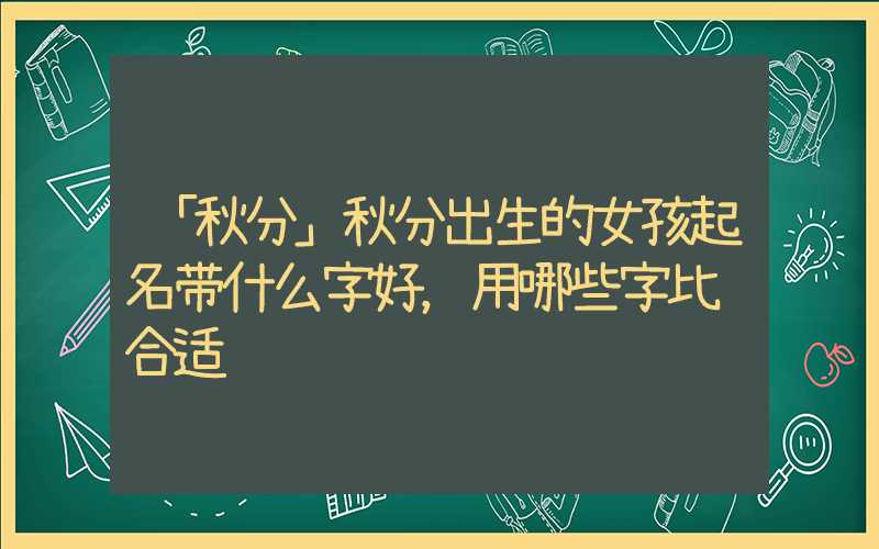 「秋分」秋分出生的女孩起名带什么字好，用哪些字比较合适
