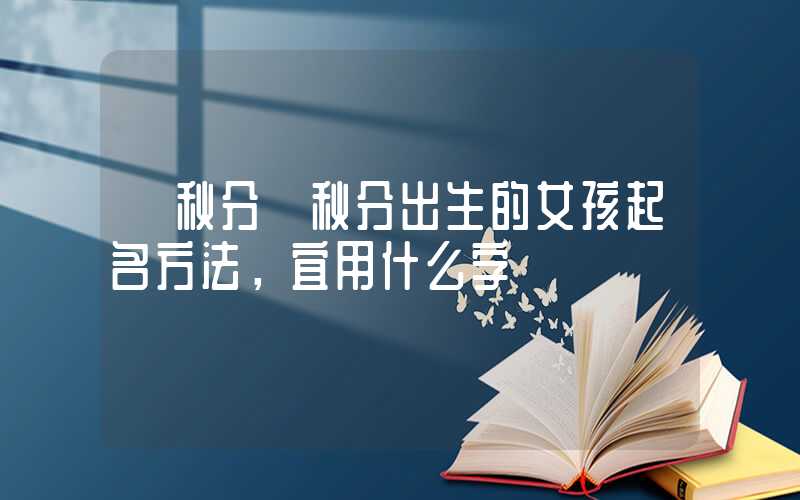 「秋分」秋分出生的女孩起名方法，宜用什么字