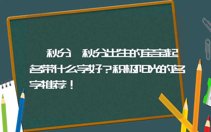 「秋分」秋分出生的宝宝起名带什么字好？积极阳光的名字推荐！