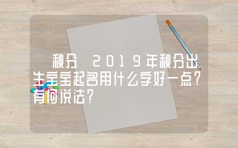 「秋分」2019年秋分出生宝宝起名用什么字好一点？有何说法？