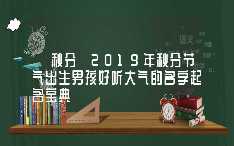 「秋分」2019年秋分节气出生男孩好听大气的名字起名宝典