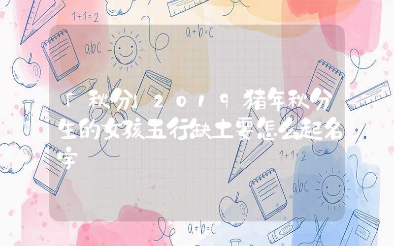 「秋分」2019猪年秋分生的女孩五行缺土要怎么起名字