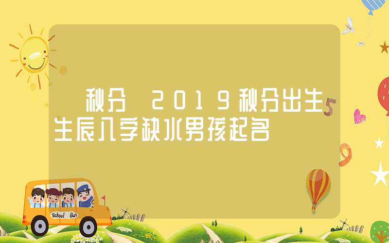 「秋分」2019秋分出生生辰八字缺水男孩起名